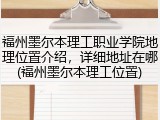 福州墨尔本理工职业学院地理位置介绍，详细地址在哪(福州墨尔本理工位置)