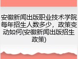 安徽新闻出版职业技术学院每年招生人数多少，政策变动如何(安徽新闻出版招生政策)