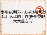 贵州交通职业大学毕业可以找什么样的工作(贵州交职大就业方向)