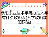 濮阳职业技术学院办理入学有什么攻略没(入学攻略濮阳职院)