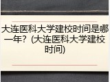大连医科大学建校时间是哪一年？(大连医科大学建校时间)