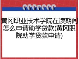 黄冈职业技术学院在读期间怎么申请助学贷款(黄冈职院助学贷款申请)