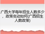 广西大学每年招生人数多少，政策变动如何(广西招生人数政策)