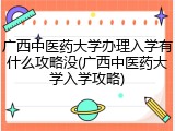 广西中医药大学办理入学有什么攻略没(广西中医药大学入学攻略)