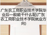 广东农工商职业技术学院毕业后一般能干什么呢(广东农工商职业技术学院就业方向)
