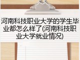 河南科技职业大学的学生毕业都怎么样了(河南科技职业大学就业情况)