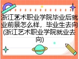 浙江艺术职业学院毕业后就业前景怎么样，毕业生去向(浙江艺术职业学院就业去向)