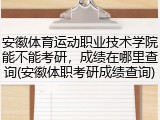 安徽体育运动职业技术学院能不能考研，成绩在哪里查询(安徽体职考研成绩查询)