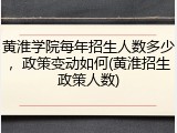 黄淮学院每年招生人数多少，政策变动如何(黄淮招生政策人数)