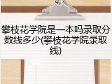 攀枝花学院是一本吗录取分数线多少(攀枝花学院录取线)