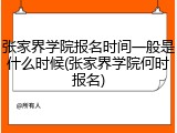 张家界学院报名时间一般是什么时候(张家界学院何时报名)