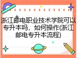 浙江邮电职业技术学院可以专升本吗，如何操作(浙江邮电专升本流程)