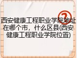 西安健康工程职业学院地址在哪个市，什么区县(西安健康工程职业学院位置)