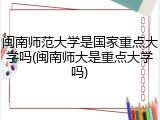 闽南师范大学是国家重点大学吗(闽南师大是重点大学吗)