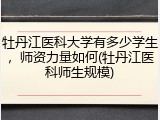 牡丹江医科大学有多少学生，师资力量如何(牡丹江医科师生规模)