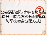 公安消防部队高等专科学校宿舍一般是怎么分配的(消防军校宿舍分配方式)