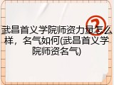 武昌首义学院师资力量怎么样，名气如何(武昌首义学院师资名气)