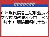 广州现代信息工程职业技术学院校园占地多少亩，多少师生(广现院面积师生数)