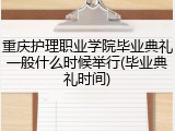 重庆护理职业学院毕业典礼一般什么时候举行(毕业典礼时间)
