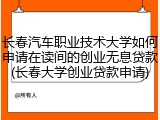 长春汽车职业技术大学如何申请在读间的创业无息贷款(长春大学创业贷款申请)