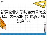 新疆农业大学师资力量怎么样，名气如何(新疆农大师资名气)