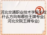 河北交通职业技术学院主攻什么方向有哪些王牌专业(河北交院王牌专业)