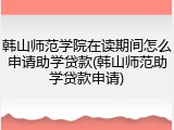 韩山师范学院在读期间怎么申请助学贷款(韩山师范助学贷款申请)