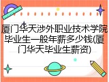 厦门华天涉外职业技术学院毕业生一般年薪多少钱(厦门华天毕业生薪资)