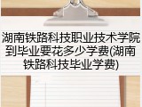 湖南铁路科技职业技术学院到毕业要花多少学费(湖南铁路科技毕业学费)