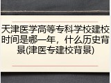 天津医学高等专科学校建校时间是哪一年，什么历史背景(津医专建校背景)
