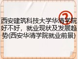 西安建筑科技大学华清学院好不好，就业现状及发展趋势(西安华清学院就业前景)