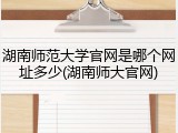 湖南师范大学官网是哪个网址多少(湖南师大官网)