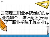 云南理工职业学院最好的专业是哪个，详细阐述(云南理工职业学院王牌专业)