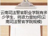 云南司法警官职业学院有多少学生，师资力量如何(云南司法警官学院规模)