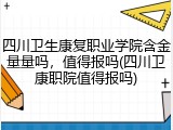 四川卫生康复职业学院含金量量吗，值得报吗(四川卫康职院值得报吗)