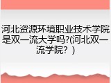 河北资源环境职业技术学院是双一流大学吗?(河北双一流学院？)