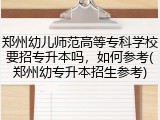 郑州幼儿师范高等专科学校要招专升本吗，如何参考(郑州幼专升本招生参考)