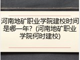 河南地矿职业学院建校时间是哪一年？(河南地矿职业学院何时建校)