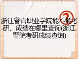 浙江警官职业学院能不能考研，成绩在哪里查询(浙江警院考研成绩查询)