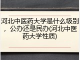 河北中医药大学是什么级别，公办还是民办(河北中医药大学性质)