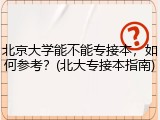 北京大学能不能专接本，如何参考？(北大专接本指南)