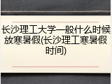 长沙理工大学一般什么时候放寒暑假(长沙理工寒暑假时间)