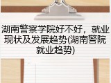 湖南警察学院好不好，就业现状及发展趋势(湖南警院就业趋势)