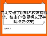 昆明文理学院知名校友有哪些，校史介绍(昆明文理学院校史校友)