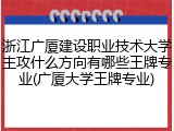 浙江广厦建设职业技术大学主攻什么方向有哪些王牌专业(广厦大学王牌专业)