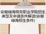 安徽绿海商务职业学院招生类型及申请条件解读(安徽绿海招生条件)