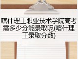 喀什理工职业技术学院高考需多少分能录取呢(喀什理工录取分数)