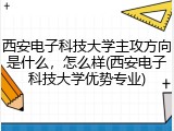 西安电子科技大学主攻方向是什么，怎么样(西安电子科技大学优势专业)
