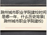 滁州城市职业学院建校时间是哪一年，什么历史背景(滁州城市职业学院建校)