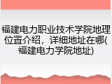 福建电力职业技术学院地理位置介绍，详细地址在哪(福建电力学院地址)